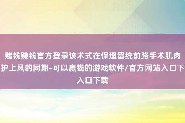 赌钱赚钱官方登录该术式在保遗留统前路手术肌肉保护上风的同期-可以赢钱的游戏软件/官方网站入口下载