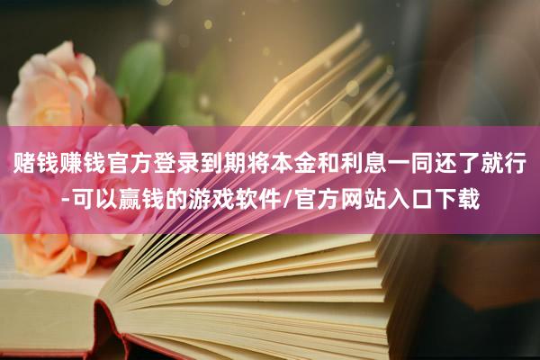 赌钱赚钱官方登录到期将本金和利息一同还了就行-可以赢钱的游戏软件/官方网站入口下载