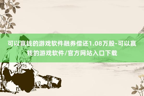 可以赢钱的游戏软件融券偿还1.08万股-可以赢钱的游戏软件/官方网站入口下载