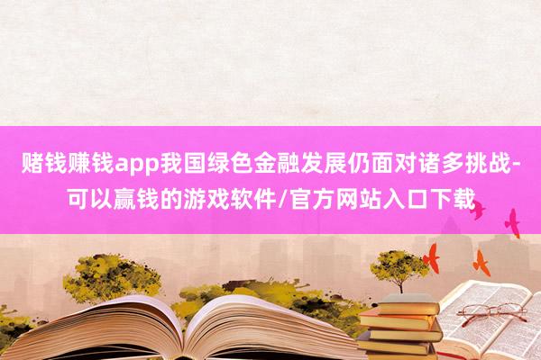 赌钱赚钱app我国绿色金融发展仍面对诸多挑战-可以赢钱的游戏软件/官方网站入口下载