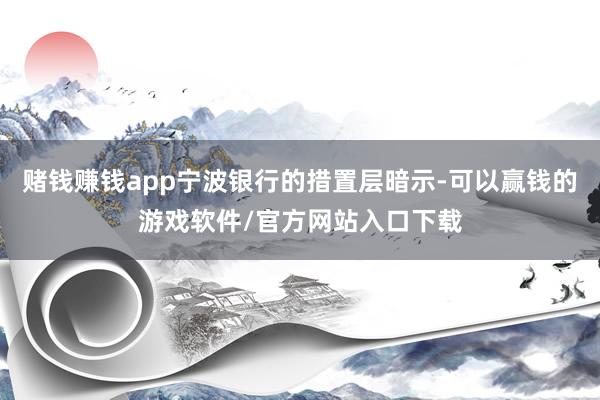 赌钱赚钱app宁波银行的措置层暗示-可以赢钱的游戏软件/官方网站入口下载