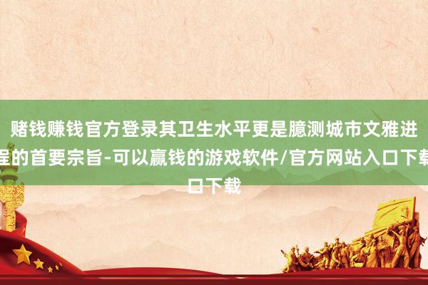 赌钱赚钱官方登录其卫生水平更是臆测城市文雅进程的首要宗旨-可以赢钱的游戏软件/官方网站入口下载
