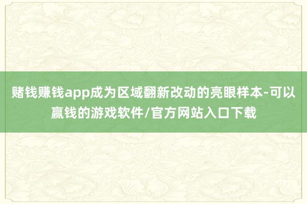 赌钱赚钱app成为区域翻新改动的亮眼样本-可以赢钱的游戏软件/官方网站入口下载