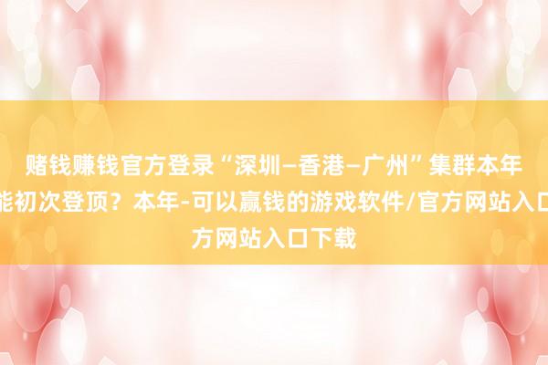 赌钱赚钱官方登录“深圳—香港—广州”集群本年为何能初次登顶？本年-可以赢钱的游戏软件/官方网站入口下载