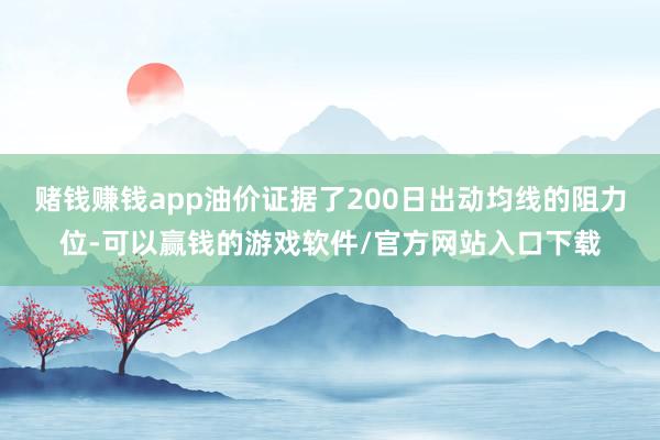 赌钱赚钱app油价证据了200日出动均线的阻力位-可以赢钱的游戏软件/官方网站入口下载