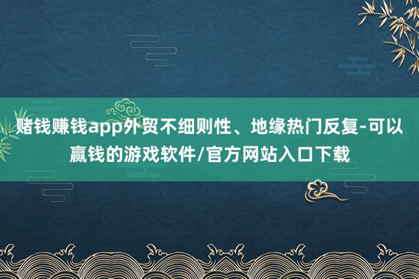 赌钱赚钱app外贸不细则性、地缘热门反复-可以赢钱的游戏软件/官方网站入口下载