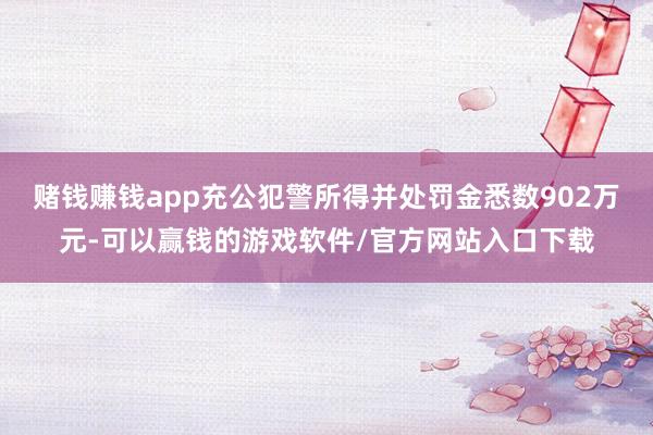 赌钱赚钱app充公犯警所得并处罚金悉数902万元-可以赢钱的游戏软件/官方网站入口下载
