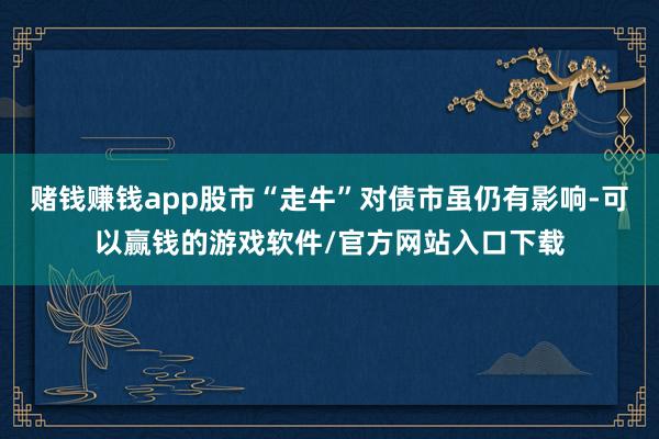 赌钱赚钱app股市“走牛”对债市虽仍有影响-可以赢钱的游戏软件/官方网站入口下载