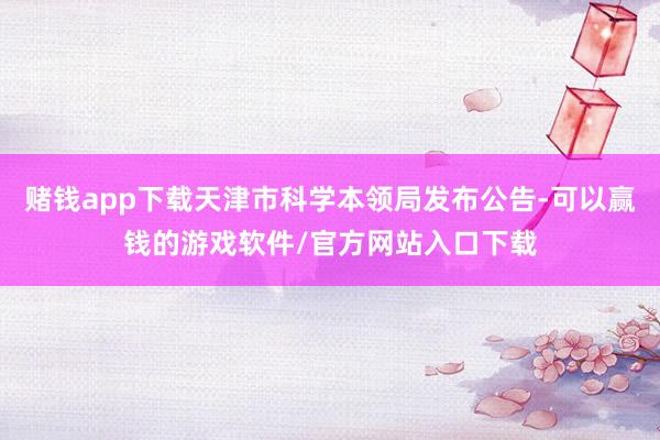 赌钱app下载天津市科学本领局发布公告-可以赢钱的游戏软件/官方网站入口下载