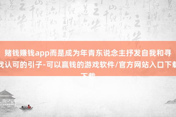 赌钱赚钱app而是成为年青东说念主抒发自我和寻找认可的引子-可以赢钱的游戏软件/官方网站入口下载