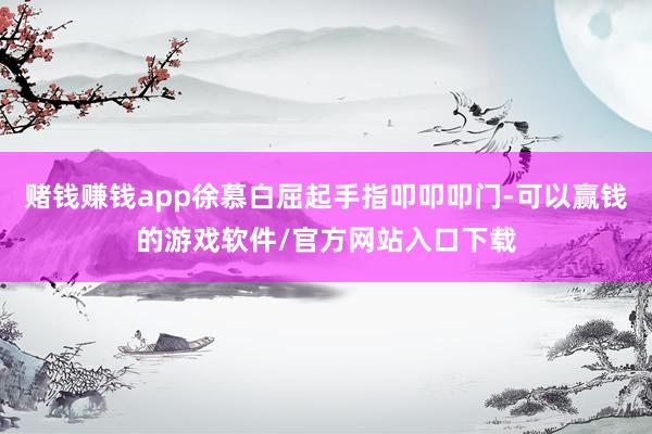 赌钱赚钱app徐慕白屈起手指叩叩叩门-可以赢钱的游戏软件/官方网站入口下载