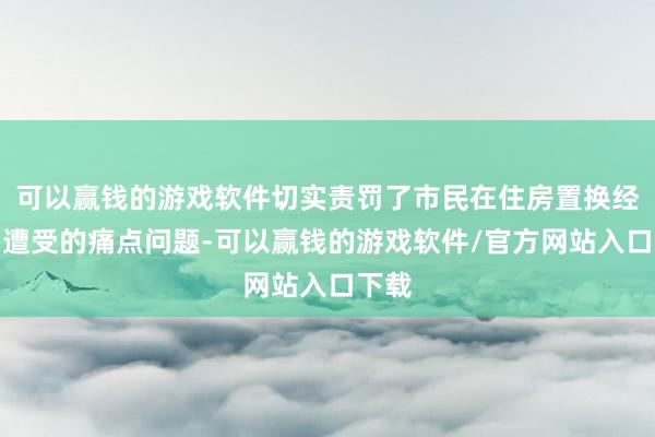 可以赢钱的游戏软件切实责罚了市民在住房置换经过中遭受的痛点问题-可以赢钱的游戏软件/官方网站入口下载