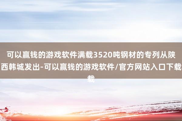 可以赢钱的游戏软件满载3520吨钢材的专列从陕西韩城发出-可以赢钱的游戏软件/官方网站入口下载