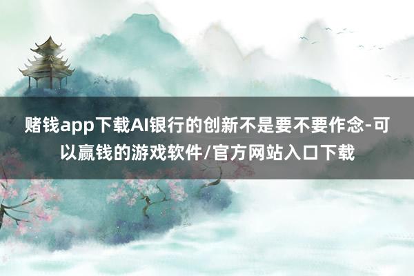赌钱app下载AI银行的创新不是要不要作念-可以赢钱的游戏软件/官方网站入口下载
