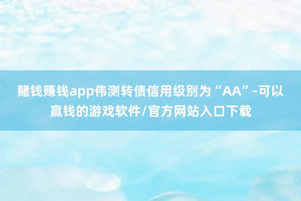赌钱赚钱app伟测转债信用级别为“AA”-可以赢钱的游戏软件/官方网站入口下载