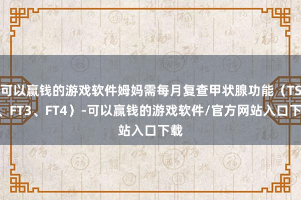 可以赢钱的游戏软件姆妈需每月复查甲状腺功能（TSH、FT3、FT4）-可以赢钱的游戏软件/官方网站入口下载