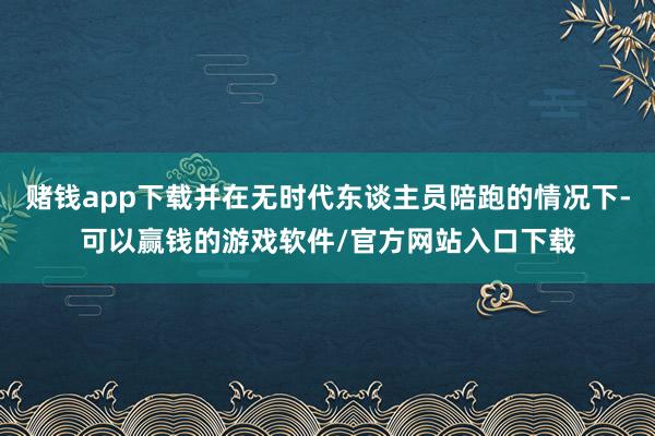 赌钱app下载并在无时代东谈主员陪跑的情况下-可以赢钱的游戏软件/官方网站入口下载