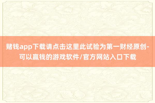 赌钱app下载请点击这里此试验为第一财经原创-可以赢钱的游戏软件/官方网站入口下载