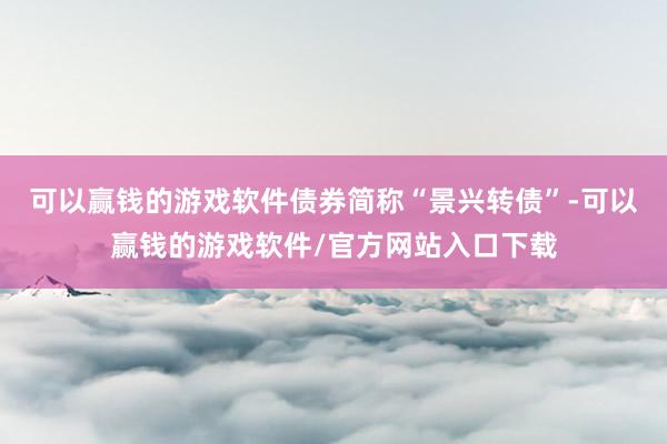 可以赢钱的游戏软件债券简称“景兴转债”-可以赢钱的游戏软件/官方网站入口下载