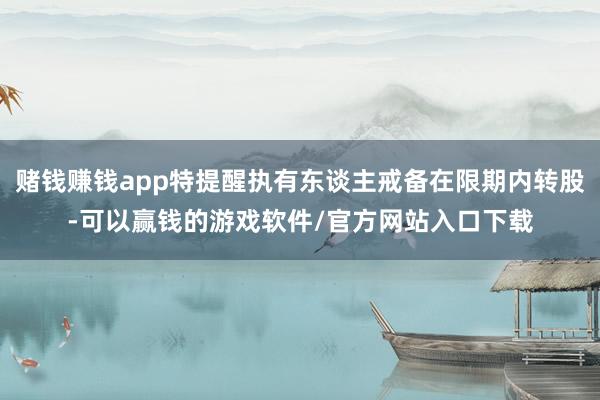 赌钱赚钱app特提醒执有东谈主戒备在限期内转股-可以赢钱的游戏软件/官方网站入口下载