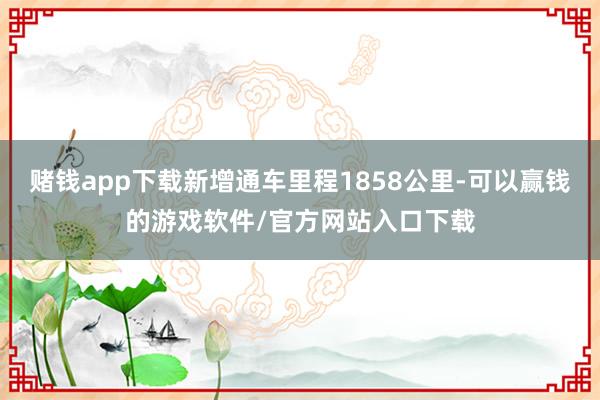 赌钱app下载新增通车里程1858公里-可以赢钱的游戏软件/官方网站入口下载