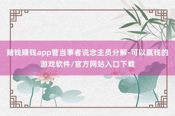 赌钱赚钱app管当事者说念主员分解-可以赢钱的游戏软件/官方网站入口下载