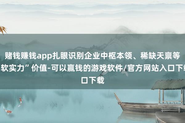 赌钱赚钱app扎眼识别企业中枢本领、稀缺天禀等“软实力”价值-可以赢钱的游戏软件/官方网站入口下载