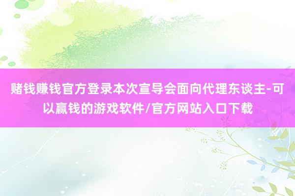 赌钱赚钱官方登录本次宣导会面向代理东谈主-可以赢钱的游戏软件/官方网站入口下载