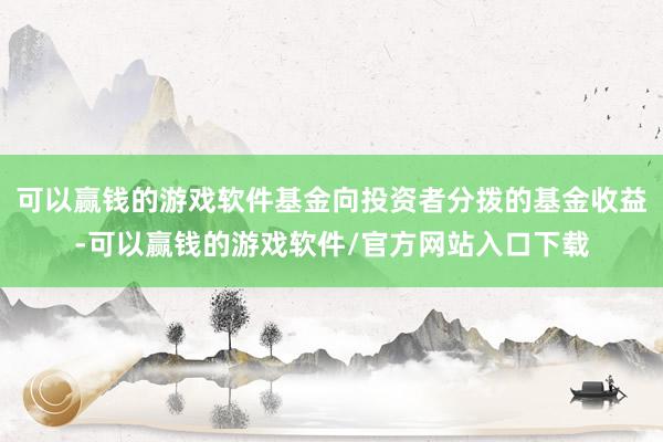 可以赢钱的游戏软件基金向投资者分拨的基金收益-可以赢钱的游戏软件/官方网站入口下载
