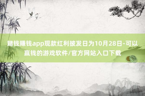 赌钱赚钱app现款红利披发日为10月28日-可以赢钱的游戏软件/官方网站入口下载