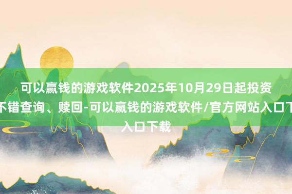 可以赢钱的游戏软件2025年10月29日起投资者不错查询、赎回-可以赢钱的游戏软件/官方网站入口下载
