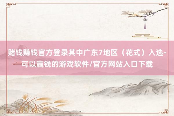 赌钱赚钱官方登录其中广东7地区（花式）入选-可以赢钱的游戏软件/官方网站入口下载