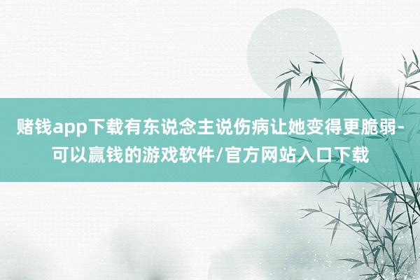 赌钱app下载有东说念主说伤病让她变得更脆弱-可以赢钱的游戏软件/官方网站入口下载
