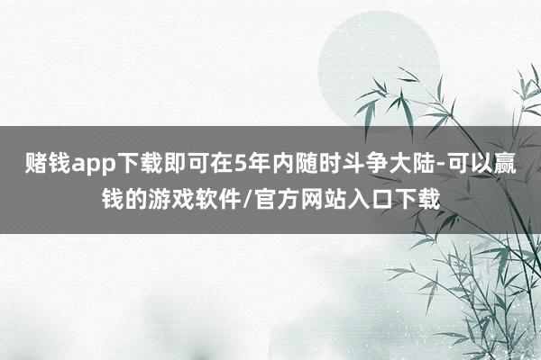 赌钱app下载即可在5年内随时斗争大陆-可以赢钱的游戏软件/官方网站入口下载