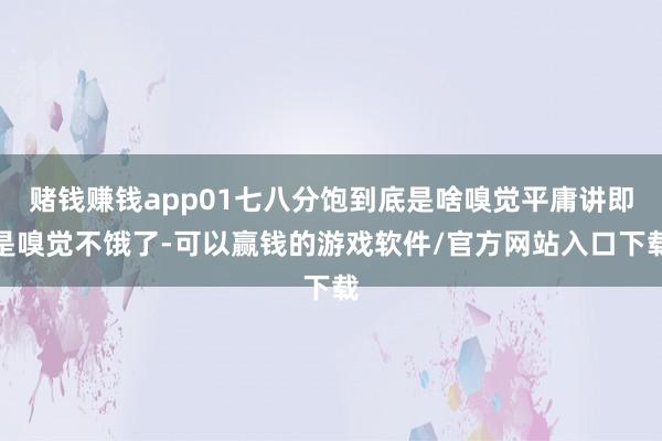 赌钱赚钱app01七八分饱到底是啥嗅觉平庸讲即是嗅觉不饿了-可以赢钱的游戏软件/官方网站入口下载
