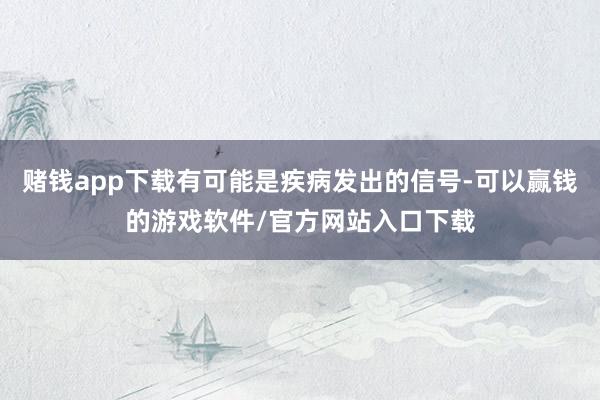 赌钱app下载有可能是疾病发出的信号-可以赢钱的游戏软件/官方网站入口下载