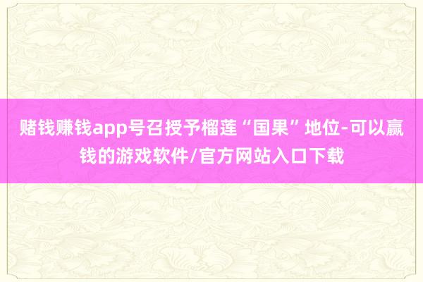 赌钱赚钱app号召授予榴莲“国果”地位-可以赢钱的游戏软件/官方网站入口下载