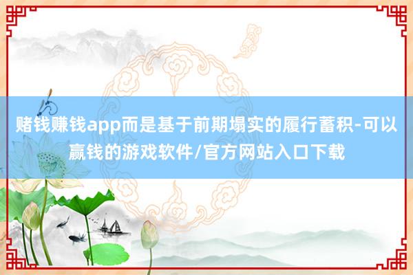 赌钱赚钱app而是基于前期塌实的履行蓄积-可以赢钱的游戏软件/官方网站入口下载