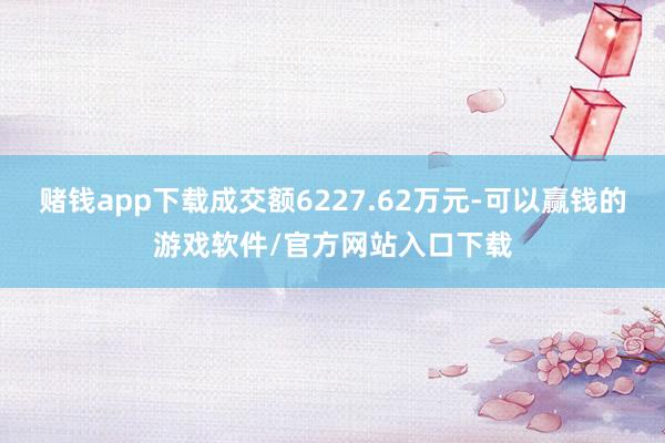 赌钱app下载成交额6227.62万元-可以赢钱的游戏软件/官方网站入口下载