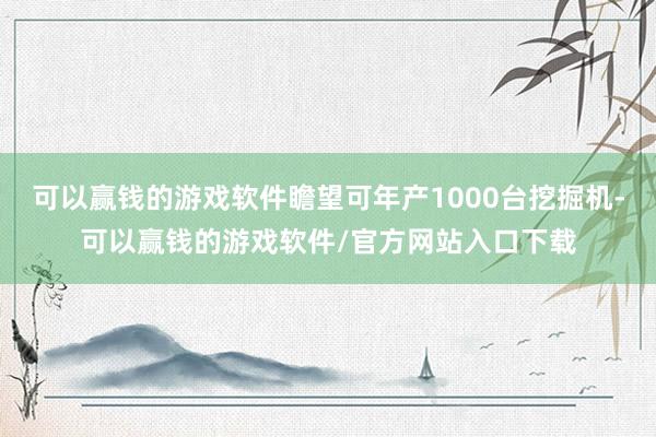 可以赢钱的游戏软件瞻望可年产1000台挖掘机-可以赢钱的游戏软件/官方网站入口下载