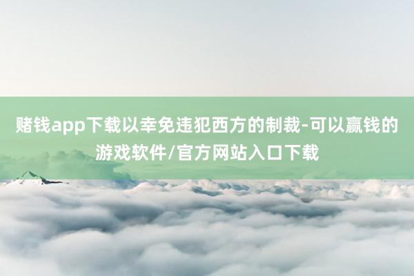 赌钱app下载以幸免违犯西方的制裁-可以赢钱的游戏软件/官方网站入口下载