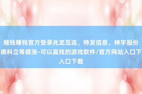 赌钱赚钱官方登录兆龙互连、特发信息、神宇股份、德科立等跟涨-可以赢钱的游戏软件/官方网站入口下载