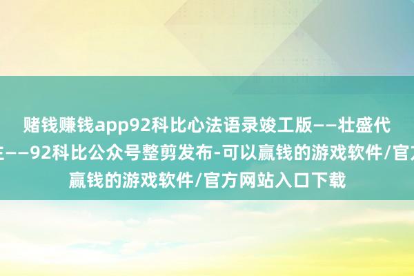 赌钱赚钱app92科比心法语录竣工版——壮盛代打板高东说念主——92科比公众号整剪发布-可以赢钱的游戏软件/官方网站入口下载
