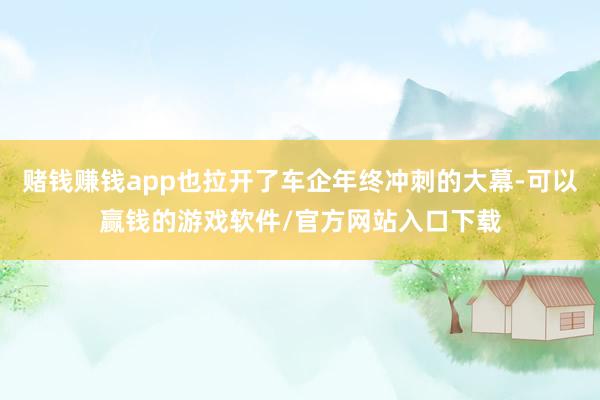 赌钱赚钱app也拉开了车企年终冲刺的大幕-可以赢钱的游戏软件/官方网站入口下载