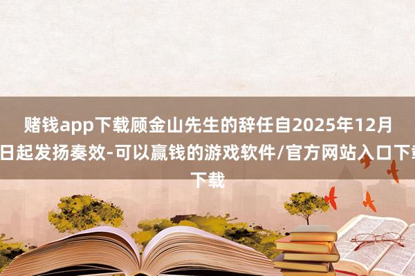 赌钱app下载顾金山先生的辞任自2025年12月4日起发扬奏效-可以赢钱的游戏软件/官方网站入口下载