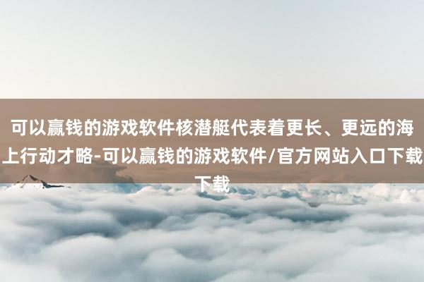 可以赢钱的游戏软件核潜艇代表着更长、更远的海上行动才略-可以赢钱的游戏软件/官方网站入口下载