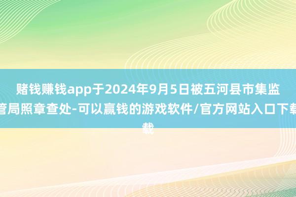 赌钱赚钱app于2024年9月5日被五河县市集监管局照章查处-可以赢钱的游戏软件/官方网站入口下载