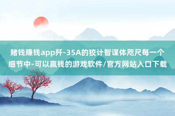 赌钱赚钱app歼-35A的狡计智谋体咫尺每一个细节中-可以赢钱的游戏软件/官方网站入口下载