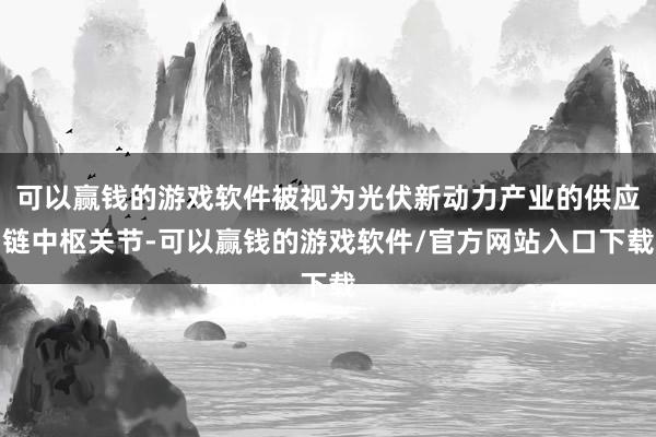 可以赢钱的游戏软件被视为光伏新动力产业的供应链中枢关节-可以赢钱的游戏软件/官方网站入口下载