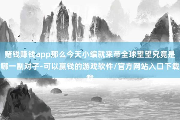 赌钱赚钱app那么今天小编就来带全球望望究竟是哪一副对子-可以赢钱的游戏软件/官方网站入口下载